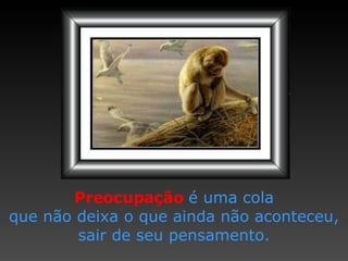 Preocupação   é uma cola que não deixa   o que ainda   não aconteceu ,  sair de seu pensamento. 