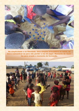 Na simplicidade e na liberdade. Uma simples brincadeira os reúne, os
leva a concentrar-se para não perder a vez de jogar. Momento de reuni-
los para oração e momento de formação.
 