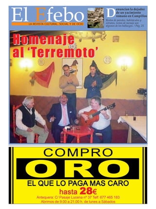 El Efebo
                                                   enuncian la dejadez

                                          D        de un yacimiento
                                                   romano en Campillos
                                          Restos de paredes, habitáculos y
  LA REVISTA CULTURAL, SOCIAL Y DE OCIO   estratos, restos de menaje son
                                          algunos de los hallazgos. / Pág. 25




Homenaje
al ‘T erremoto’
 