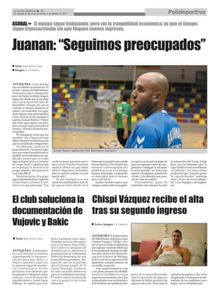 La Crónica Deportiva       48
 Del sábado 29 de enero al viernes 4 de febrero de 2011                                                                                           Polideportivo

ASOBAL El equipo sigue trabajando, pero sin la tranquilidad económica, ya que el tiempo
sigue transcurriendo sin que lleguen nuevos ingresos.


Juanan: “Seguimos preocupados”
  Texto: José Javier Lara
  Imagen: La Crónica




ANTEQUERA. Y otra semana
sin novedades económicas. El
primer equipo del Balonmano
Antequera sigue trabajando,
pero sin haber recibido ningún
pago más desde que se produjo
uno a principios del mes de
diciembre. Aunque de cara al
exterior se intenta mantener la
calma y la serenidad, los juga-
dores siguen muy preocupados,
como reconocía esta semana el
capitán, Juanan Ramos: "Parece
que todo sigue igual o un poco
peor porque sigue pasando el
tiempo, estamos bastante pre-
ocupados".
    El malagueño teme que los
partidos van a llegar con esta
difícil situación económica en la
que es complicado trabajar bien.
    No obstante, confía en la
junta directiva: "Nosotros sabe-         Juanan Ramos, capitán del Club Balonmano Antequera.
mos que están haciendo todo lo
posible, pero la situación es com-
plicada, parece que va a salir
algo siempre, pero no termina          recibos siguen pasando mes a      balonmano español como señala        res que no están para trabajar de   el entrenador del Arrate, Julián
de cuajar nada y sabemos que           mes y hace muchas semanas         Juanan Ramos: "Por mucho que         cara a la segunda vuelta de com-    Ruiz, que ha señalado que "la
no es porque la directiva no           desde la última vez que vimos     miremos a otros equipos con          petición y conseguir la salvación   Liga Asobal se está convirtiendo
ponga empeño, sino porque la           dinero. Seguimos confiando,       problemas no se va a mitigar         lo antes posible, sin tener que     en ridícula", con unos clubes
cosa está difícil".                    pero a esperar noticias, no nos   nuestro mal propio. La situación     esperar a los lejanos partidos de   poderosos que "pueden ganar
    Mientras tanto, el equipo          queda otra".                      es mala para todo el mundo           Arrate y Alcobendas que pare-       la Copa de Europa", mientras
sigue entrenando bien, cogiendo            La del Antequera es una       pero no te alivia".                  cen los más accesibles.             otros "viven casi en la indigen-
el tono físico y el tema econó-        situación problemática más de        Juanan también espera que             Precisamente, quien ha          cia" y con impagos a sus jugado-
mico es lo que preocupa: "Los          las que se están dando en el      vengan cuanto antes los jugado-      explotado esta semana ha sido       res.




El club soluciona la Chispi Vázquez recibe el alta
documentación de tras su segundo ingreso
Vujovic y Bakic                                                            Texto e imagen: La Crónica



                                                                         ANTEQUERA. El primera línea
   Texto: José Javier Lara            lunes pudieran estar aquí.         del Balonmano Antequera Juan
                                      También en unos días regre-        Antonio Vázquez “Chispi”, reci-
                                      sará el primera línea Dani-        bió el jueves el alta hospitalaria
                                      mir Curkovic después de            tras superar el proceso febril que
ANTEQUERA. A principios               finalizar con su selección la      le ha mantenido durante los últi-
de esta semana se remitió             participación en el Mundial.       mos diez días en la Clínica Par-
urgentemente la documen-              Serbia ha terminado en una         que San Antonio de Málaga,
tación para que Bakic y               buena décima posición, des-        todo a raíz de la operación del
Vujovic puedan viajar con             pués de caer en el partido         ligamento cruzado anterior de
su permiso legal de residen-          por el noveno puesto 32-31         su rodilla izquierda.
cia a nuestro país. En los            contra Noruega. Curkovic               Tras varias semanas en casa
próximos días tendrán que             ha sido un pilar defensivo         y en pleno proceso de rehabili-
desplazarse a Belgrado para           para el combinado nacional.        tación, el sevillano tuvo que        pieza de la zona intervenida,       retiraron los puntos y hoy se ha
concluir con el proceso de            El serbio estará entrenando        ingresar nuevamente para que         ante la aparición de algunas        desplazado a Antequera acom-
regularización y partir hacia         con el equipo el próximo           le practicaran nuevas pruebas y      décimas de fiebre producto de       pañado de sus familiares para
Málaga. Se espera que este            miércoles.                         se le hicieran una profunda lim-     alguna infección. Días atrás le     seguir con la rehabilitación.
 