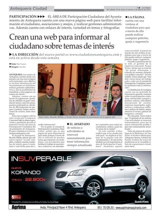Antequera Ciudad                                                                                                                                     9      La Crónica
                                                                                                                Del sábado 29 de enero al viernes 4 de febrero de 2011



PARTICIPACIÓN            EL ÁREA DE Participación Ciudadana del Ayunta-          LA PÁGINA
miento de Antequera cuenta con una nueva página web para facilitar infor- cuenta con una
mación al ciudadano, asociaciones y anejos, y realizar gestiones administrati- ventana al
vas. Además cuenta con enlaces de interés, variedad en temas y fotografías     ciudadano para que
                                                                                                                                       a través de ella
                                                                                                                                       pueda realizar
Crean una web para informar al                                                                                                         cualquier petición,
                                                                                                                                       queja o sugerencia

ciudadano sobre temas de interés                                                                                                      como novedad, la puesta en
                                                                                                                                      marcha de una ventana al ciu-
  LA DIRECCIÓN del nuevo portal es www.ciudadanosantequera.com y                                                                      dadano para que a través de
                                                                                                                                      ella pueda realizar cualquier
está en activo desde esta semana                                                                                                      petición, queja o sugerencia.
                                                                                                                                          Durante la presentación de
  Texto: Mar García                                                                                                                   la web, el gerente de la
  Imagen: Sancho                                                                                                                      empresa Conexanet, Sergio
                                                                                                                                      Torres, afirmó que se trata de
                                                                                                                                      “un portal interesante y
                                                                                                                                      cómodo de manejar dirigido
ANTEQUERA. Los vecinos de                                                                                                             a un público concreto”. En este
Antequera cuentan desde esta                                                                                                          sentido, Torres señaló que “han
semana con una nueva página                                                                                                           sido varios meses de trabajo
web municipal, cuyo objetivo                                                                                                          codo a codo con el concejal de
es facilitar información del                                                                                                          Participación Ciudadana, quien
Ayuntamiento al ciudadano,                                                                                                            ha facilitado toda la informa-
realizar gestiones administra-                                                                                                        ción”.
tivas y dar la posibilidad de                                                                                                             La distribución de la página
trasladarse a otras páginas con                                                                                                       cuenta con un apartado de
enlaces de interés.                                                                                                                   información general, ventanas
    Además, cuenta con un                                                                                                             sobre la participación ciuda-
buzón de sugerencias, aparta-                                                                                                         dana, asociaciones, parques y
dos de utilidad con gran varie-                                                                                                       jardines, noticias, actividades,
dad de temas, como los presu-                                                                                                         asociaciones de vecinos,
puestos participativos, alrede-                                                                                                       empresas municipales, regla-
dor de 300 fotografías de par-                                                                                                        mentos y ordenanzas, teléfo-
ques y jardines, anejos, asocia-                                                                                                      nos y enlaces de interés, anejos,
ciones de vecinos, entre otros                                                                                                        atención al vecino, galerías de
temas.                                                                                                                                imágenes y contacto.
    Esta nueva página web ha                                                                                                              Por otra parte, Torres indicó
sido creada por la empresa          Pepe Cobos, Ricardo Millán, y Sergio Torres, durante la presentación de la página web.            que “el apartado de las noticias
Conexanet bajo la entera super-                                                                                                       y las actividades se renovará
visión y aportación de todo el                                                                                                        semanalmente, para dar la
material a través del área de      recibir información”.                   EL APARTADO             tes contenidos para todos los      mayor información posible y
Participación Ciudadana del            Por su parte, el concejal de                                ciudadanos, anejos y para las      que esté continuamente actua-
Ayuntamiento de Antequera.         Participación Ciudadana, Pepe        de noticias y              14 zonas de la ciudad“.            lizada”.
El nuevo dominio es www.ciu-       Cobos, señaló que es una             actividades se                 En este sentido, Cobos             Entre los enlaces de interés
dadanosantequera.com               página de gran importancia                                      explicó que se ha creado esta      figuran la Biblioteca de San
    El alcalde de Antequera,       para todos porque a través de        renovará                   web para “no duplicar el tra-      Zoilo, el Archivo Municipal,
Ricardo Millán, afirmó que este    ella se informa de muchos            semanalmente para          bajo de la página web del          Antequera Serena, Caminos de
nuevo espacio “es muy com-         temas que interesan a la ciuda-                                 Ayuntamiento, y de esta forma      Pasión, Gestión de avisos de
pleto, contiene muchas cuestio-    danía, con documentos que            tener información          también se le da importancia al    incidencias en la vía pública y
nes de interés para el ciuda-      facilitan el trabajo de asociacio-                              área de Participación Ciuda-       Sala de exposiciones virtual,
dano y está hecho para dar y       nes y colectivos, con abundan-       siempre actualizada        dana”. Asimismo, apuntó            entre otros.
 