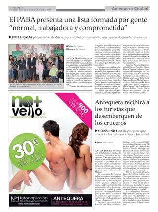 La Crónica    16
Del sábado 26 de marzo al viernes 1 de abril de 2011                                                                     Antequera Ciudad

El PABA presenta una lista formada por gente
“normal, trabajadora y comprometida”
   INTEGRADA por personas de diferentes ámbitos profesionales, con representación de los anejos

                                                                 Texto: La Crónica                  por gente que está trabajando       integración de todas las reunio-
                                                                                                    actualmente, comprometidos y        nes que durante los últimos cua-
                                                                 Imagen: La Crónica                 donde encontramos gente hete-       tro años ha realizado el PABA
                                                                                                    rogénea, veteranos en algunos       con vecinos y colectivos, dentro
                                                                                                    casos y jóvenes en otros, todos     de su sistema de democracia par-
                                                                                                    con muchas ganas de trabajar        ticipativa donde las decisiones se
                                                               ANTEQUERA. El Partido de los         por Antequera, como todos los       toman en cada barrio y anejo
                                                               Anejos y Barriadas de Antequera      que formamos el PABA", señaló       para desde aquí llevarlas al
                                                               (PABA) presentó su candidatura       el candidato por el PABA, Anto-     Ayuntamiento.
                                                               a las elecciones municipales 2011    nio Gálvez.                             Siguen a Antonio Gávez en
                                                               en Antequera. Su lista, com-             Asimismo, en esta lista, ade-   la lista Diego Cebrian, Diana
                                                               puesta por 24 nombres, con la        más de diferentes ámbitos pro-      Ramos, Vanessa Ledesma, Anto-
                                                               inclusión de 3 reservas, está com-   fesionales, hay representación de   nio Jesús Montenegro, Mª Car-
                                                               puesta por gente "normal, traba-     anejos y barriadas de Antequera,    men Acedo, Juan José Jiménez,
                                                               jadora e inmersa en los distintos    con pedanías como Bobadilla,        Juana Reyes, Luis Martín, Luis
                                                               colectivos, como asociaciones de     Cartaojal o Sur del Torcal o        Martin, José Luque, Berta Soria,
                                                               vecinos, culturales y asociacio-     barrios como San Juan, La           Francisco Espejo, María Crescen-
                                                               nes de padres y madres de alum-      Quinta, García Prieto o centro de   cia, Juan Antonio Acedo, Salud
En la imagen, los integrantes de la lista electoral del PABA   nos".                                Antequera, además de un miem-       López, Oriol Ferrán Domenech,
durante la presentación.                                           "Nuestra lista está compuesta    bro de la comunidad inglesa resi-   María Soraya Díaz, José Ramón
                                                                                                    dente en término municipal.         Ramos, Rafaela Portillo, David
                                                                                                        La lista, aprobada con total    Marsh, Ana Jiménez , José Mª
                                                                                                    respaldo del partido, supone una    Reina y Mª Rosario Cortés.




                                                                                                    Antequera recibirá a
                                                                                                    los turistas que
                                                                                                    desembarquen de
                                                                                                    los cruceros
                                                                                                      CONVENIO con Raytur para que
                                                                                                    ofrezca a las navieras viajes a la ciudad

                                                                                                      Texto: Mar García                 Málaga recibe unos 600.000
                                                                                                                                        cruceristas al año en unas 350
                                                                                                                                        escalas, y el 65 por ciento de los
                                                                                                                                        turistas visitan Málaga y su
                                                                                                    ANTEQUERA. Era el turismo           provincia. Callejón afirmó que
                                                                                                    que le faltaba a la ciudad de       “se han incluido dos excur-
                                                                                                    Antequera por recibir: los cru-     siones para Antequera por su
                                                                                                    ceristas. Y es que a partir de      cercanía a la capital y por su
                                                                                                    ahora, el touroperador Raytur       interés histórico y monumen-
                                                                                                    incluirá a la ciudad en los via-    tal, sus instalaciones y su cen-
                                                                                                    jes y actividades complemen-        tro urbano”. Además, Raytur
                                                                                                    tarias que ofrezca cada naviera     se encargará de contratar los
                                                                                                    en su programación cuando           autobuses para los turistas que
                                                                                                    desembarque en el puerto de         deseen visitar Antequera.
                                                                                                    Málaga.                                 Por su parte, el alcalde,
                                                                                                        La concejalía de Turismo        Ricardo Millán, indicó que
                                                                                                    del Ayuntamiento antequerano        “siempre habíamos planteado
                                                                                                    y Raytur han firmado un             la posibilidad de enlazar el
                                                                                                    acuerdo de colaboración, sin        puerto de Málaga con Ante-
                                                                                                    coste alguno. El objetivo es        quera, y este es el único
                                                                                                    mutuo: el Consistorio facilita      turismo que quedaba por tocar,
                                                                                                    información sobre los monu-         con este acuerdo aumentare-
                                                                                                    mentos de la ciudad, y visitas      mos las visitas a la ciudad”.
                                                                                                    guiadas, a través de folletos           La concejala de Turismo,
                                                                                                    para que el turista lo conozca      Pepa Sánchez, señaló que con
                                                                                                    de antemano; y el touropera-        este acuerdo también “se
                                                                                                    dor tiene un producto más que       potencia aún más la presencia
                                                                                                    ofrecer a la naviera.               de la ciudad en otras ferias de
                                                                                                        Según el responsable de         turismo, como es la de cruce-
                                                                                                    Raytur, José María Callejón,        ros”.
 
