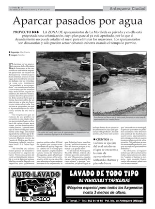 La Crónica    20
 Del sábado 26 de marzo al viernes 2 de abril de 2011                                                                      Antequera Ciudad


    Aparcar pasados por agua
     PROYECTO            LA ZONA DE aparcamientos de La Moraleda es privada y en ella está
          proyectada una urbanización, cuyo plan parcial ya está aprobado, por lo que el
      Ayuntamiento no puede asfaltar el suelo para eliminar los socavones. Los aparcamientos
        son disuasorios y sólo pueden actuar echando zahorra cuando el tiempo lo permite.

  Reportaje: Mar García
  Imagen: Sancho



       stacionar en los aparca-

E      mientos de La Moraleda
       de Antequera se ha con-
vertido en una misión imposi-
ble para todos los vecinos de
Antequera y comarca que a
diario intentan aparcar en este
lugar, por encontrarse cerca de
sus trabajos o de sus viviendas.
La zona está totalmente
“intransitada y tercermun-
dista” con numerosos baches
y socavones que se inundan
nada más llover, según las
palabras de Antonio Muñoz,
usuario de estos aparcamien-
tos. Esto, unido al barro que se
forma, hace imposible dar un
paso sin que se pise un charco
o una zona embarrada. Los
vecinos se preguntan por qué
el Ayuntamiento no da solu-
ción y asfalta de una vez la
zona.
    “Es vergonzoso que un
espacio de uso público se                                                                              Los charcos y el barro son la tónica más frecuente en esta zona de
encuentre en este estado: char-                                                                        aparcamientos en cuanto llueve.
cos que permiten hacer surfing,
barro de varios colores, soca-
vones, coches abandonados,
vidrios, basura... Menudo men-                                                                        incluye dentro de un proyecto      que “ese suelo no es municipal,
saje de bienvenida para tanto                                                                         de urbanización cuyo plan par-     es privado y nosotros no pode-
turista como llega a la ciudad       La cesión del suelo para uso de aparcamientos desaparecerá en    cial ya está aprobado”. En este    mos asfaltarlo. Sólo tenemos
siguiendo las señales que le lle-    cuanto comience el proyecto de urbanización.                     sentido, el primer edil aclaró     una cesión de los dueños para
van al aparcamiento público”,                                                                                                            usarlo como aparcamientos
lamenta Muñoz, vecino de                                                                                                                 pero desaparecerán en cuanto
Fuente de Piedra que llega a                                                                             CIENTOS de                      comience el proyecto de urba-
Antequera cada día para tra-        quedan embarradas. Al final      que deberían hacer es echar      vecinos se quejan                  nización. No podemos actuar
bajar en el I.E.S. Pedro Espi-      he optado por comprarme          grava y asfaltarlo entero, no                                       de manera más profunda por-
nosa.                               unas botas de agua y luego me    solo los huecos porque si no,    del mal estado en                  que no será un aparcamiento
    “Me resulta una odisea          las cambio en el trabajo por     nunca va a quedar bien”.                                            definitivo”.
poder aparcar sin mojarme o         otros zapatos”, explicó Isabel      El alcalde de Antequera,      el que se encuentra                    No obstante, el regidor
mancharme los zapatos de            García, vecina de Villanueva     Ricardo Millán, indicó a La      la zona de                         señaló que el Ayuntamiento
barro. Venir con zapatos de         de Algaidas, quien añadió que    Crónica que estos aparcamien-                                       realiza reparaciones con zaho-
vestir es literalmente imposi-      “hace unos meses el Ayunta-      tos son “disuasorios, creados    aparcamientos                      rra “cuando el tiempo lo per-
ble, y ya ni te digo con tacones.   miento echó arena amarilla       para evitar la saturación del    sorteando charcos y                mite, pero cuando llueve
Muchas veces he llegado con         para adecentar el aparcamiento   casco urbano” y que son “pro-                                       vuelve a levantarse, sobre todo
zapatillas, pero igualmente         pero esto lo ha empeorado, lo    visionales, ya que el lugar se   pisando barro                      con las escorrentías”.
 
