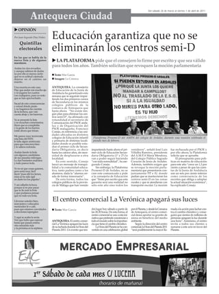 Del sábado 26 de marzo al viernes 1 de abril de 2011


               Antequera Ciudad
   OPINIÓN
Por Juan Segundo Díaz Núñez

    Quintillas
                               Educación garantiza que no se
    electorales                eliminarán los centros semi-D
En las que se habla de la
nueva lista y de algunos
macutazos.
                                 LA PLATAFORMA pide que el consejero lo firme por escrito y que sea válido
                               para todos los años. También solicitan que revoquen la moción parlamentaria
Andan los ríos revueltos
y aunque salimos de dudas
no por ello es menos cierto      Texto: Mar García
que no es actitud cojonuda
dejarse en el camino un          Imagen: La Crónica
muerto.

Una muerta en este caso.       ANTEQUERA. La consejería
Hay que andar con mucho ojo    de Educación de la Junta de
y no jugarse los cuartos       Andalucía ha garantizado esta
con cualquiera, pues yo noto   semana que se seguirán impar-
que se han aprovechado.        tiendo los dos primeros cursos
                               de Secundaria en los mismos
Sacad de esto consecuencias
y mirad dónde pisáis           colegios públicos de la
y no hagamos las cuentas       comarca de Antequera que
de la lechera, que vais        hasta ahora. “No existe nin-
cuesta abajo y sin barreras.   gún plan para eliminar los cen-
                               tros semi-D”, ha afirmado con
Ya se presentó la lista        rotundidad el secretario de
y se escuchan comentarios;     Comunicación del PSOE anda-
dicen que es completita        luz y de Organización del
y la gente de los barrios      PSOE malagueño, Francisco
están ahora que trinan.        Conejo, en referencia a las uni-
Me parece muy tecnócrata
                               dades ubicadas en distintos
esta lista del PePé.           colegios de Educación infantil        Plataforma Prosemi-D del AMPA del colegio de Ardales, durante una reunión celebrada el
le falta algún aristócrata     y primaria de distintas locali-       pasado mes de febrero.
para que estuviera bien        dades donde es posible estu-
y le saliera redonda.          diar el primer ciclo de Secun-
                               daria Obligatoria, es decir          impartiendo hasta ahora el pri-       venideros”, señaló José Luis          fue rechazada por el PSOE y
Andan liando la bola           hasta los catorce años, sin nece-    mer ciclo de Educación Secun-         Villalba Ramírez, presidente          por ello ahora, la Plataforma
con algunos candidatos         sidad de desplazarse a otra          daria Obligatoria (1º y 2º) lo        del A.M.P.A María Mendoza,            solicita que se apruebe.
de sus pasadas milongas.       localidad.                           van a poder seguir haciendo           del Colegio Público Sagrado                El presupuesto para polí-
Le dan bastantes malratos          En este sentido, Conejo          “con toda normalidad”, ha ase-        Corazón de Jesús de Ardales.          ticas en materia de educación
y todo parece trola.           lanzó un mensaje de tranqui-         gurado Conejo.                        Además, también exigen que            para este año “crece un 1,3 por
Yo no sé que cosas quieren,    lidad a la comunidad educa-              Sin embargo, la Plataforma        se revoque la moción parla-           ciento a pesar de que las cuen-
pero sería muy fácil           tiva, tanto padres como a los        Prosemi-D de Ardales, no se           mentaria que presentaron con-         tas de la Junta de Andalucía
decir:"pues ahí los tienes,    alumnos, dada la “alarma cre-        cree este comunicado y pide           juntamente PP e IU donde              son un seis por ciento inferior
mira se he sido ágil           ada de forma innecesaria”.           a la consejería de Educación          pedían que se mantuvieran los         como consecuencia de los
en darte tos los papeles".         De esta forma, todos los         que “firme por escrito que esta       centros semi-D en las zonas           recortes que obliga a adoptar
                               colegios públicos de la provin-      garantía será una realidad no         rurales y que se atendieran con       la actual situación económica”,
Y así callarles la boca,       cia de Málaga que han venido         sólo este año sino todos los          transporte escolar. La moción         ha explicado Conejo.
porque si no pue pasar
que se líe más la bola
y que podamos pensar
que no todo era trola.

Llévense ustedes bien,
sean justos y educados
                               El centro comercial La Verónica apagará sus luces
merienden té o café,
pues que estamos convidados      Texto: Mar García                  drá lugar hoy sábado a partir de      por el Planeta, y desde la Comarca    mada a la acción para luchar con-
a elecciones tapergüer.                                             las 20,30 horas. De esta forma, el    de Antequera, el centro comer-        tra el cambio climático y conse-
                                                                    centro comercial se une a esta ini-   cial desea aportar su granito de      guirá que cientos de millones de
Y aquí se acaba la sexta.                                           ciativa que pretende concienciar a    arena en beneficio del medio          personas apaguen la luz durante
Ven que hubo que esperar       ANTEQUERA. El centro comer-          todo el mundo sobre la importan-      ambiente.                             una hora”. Asimismo, el centro
hasta que pasara entera        cial La Verónica apagará las luces   cia que tiene el cambio climático.        Según la dirección del centro     invita a todos sus clientes a
otra semanita más
y la próxima es la séptima.    de su fachada durante la Hora del        La Hora del Planeta se ha con-    comercial, la Hora del Planeta 2011   sumarse a este acto en favor del
                               Planeta 2011. Un evento que ten-     vertido en una celebración global     “será posiblemente la mayor lla-      Planeta.
 