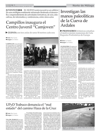 La Crónica    46
Del sábado 26 de marzo al viernes 1 de abril de 2011                                                                                      Norte de Málaga
JUVENTUD             EL NUEVO centro juvenil es un edificio
de usos múltiples totalmente reformado destinado al desarro-                                                       Investigan las
llo y emprendimiento de actividades formativas, de ocio, edu-
cativas, de informática y conferencias, entre otros actos                                                          manos paleolíticas
Campillos inaugura el                                                                                              de la Cueva de
Centro Juvenil “Camjoven”                                                                                          Ardales
                                                                                                                  PROFESORES británicos estudian
   CUENTA con tres aulas de unos 50 metros cada una                                                            el motivo menos numeroso del Arte
                                                                                                               Rupestre Prehistórico de Europa
  Texto: Mar García
  Imagen: La Crónica
                                                                                                                     Texto: La Crónica
                                                                                                                     Imagen: La Crónica
CAMPILLOS. Los jóvenes
del municipio de Campillos
ya cuentan con un centro des-                                                                                      GUADALTEBA. El equipo de
tinado al desarrollo y empren-                                                                                     la Red Patrimonio Guadal-
dimiento de actividades for-                                                                                       teba acompañó esta semana
mativas, de ocio, educativas,                                                                                      a los profesores británicos
de informática y conferencias,                                                                                     Paul Pettit y Rebecca Harri-
entre otras. Este nuevo centro                                                                                     son, especialistas en Arte
juvenil denominado “Camjo-                                                                                         Rupestre Paleolítico, al inte-
ven” es un edificio de usos                                                                                        rior de la Cueva de Ardales.
múltiples totalmente refor-                                                                                        Su intención era conocer
mado y que fue inaugurado                                                                                          directamente las manos pale-
el pasado viernes por el                                                                                           olíticas pintadas hace unos
alcalde de Campillos, Jesús                                                                                        treinta mil años.                   Los británicos, investigando
Galeote, la delegada provin-                                                                                           Los investigadores britá-       en la Cueva de Ardales.
cial de Igualdad y Bienestar                                                                                       nicos están desarrollando un
Social, Ana Navarro, la coor-                                                                                      proyecto de ámbito europeo,
dinadora provincial del Insti-         Autoridades, durante la inauguración del Centro Juvenil.                    centrado en el estudio de
tuto Andaluz de la Juventud,                                                                                       las cuevas prehistóricas que       similitudes en cuanto a la
Alicia Murillo, y el Concejal                                                                                      contienen manos pintadas.          situación de las manos den-
de Juventud del Ayunta-               superficie de 260 metros cua-      forma más que considerable                En esta ocasión tienen pre-        tro de las cuevas, así como si
miento de Campillos, Diego            drados y cuenta con tres aulas     la oferta de ocio y las posibi-           visto recorrer, además de la       se emplearon técnicas pare-
Pérez.                                de unos 50 metros cuadrados        lidades de participar en acti-            Cueva de Ardales (Andalu-          cidas para su ejecución y si
    El centro ha sido edificado       cada una, dos cuartos de           vidades de todo tipo para                 cía), la Cueva de Tito Busti-      su visualización conlleva la
sobre una antigua nave de             baño, uno de los cuales está       nuestros jóvenes. Para este               llo (Asturias), El Castillo y La   posibilidad de ser contem-
propiedad municipal en la             completamente adecuado             equipo de gobierno era una                Garma (Cantabria) y Pech           pladas en grupo. Por último,
que ha sido sustituido el             para el uso de personas disca-     prioridad dotar de un centro              Merle (Francia).                   desean conocer si fueron eje-
suelo, se han trazado nuevos          pacitadas, una oficina, un         de estas características a Cam-               Las manos pintadas son         cutadas por adultos o por
tabiques, se ha arreglado el          cuarto de limpieza y un pasi-      pillos. Era una necesidad para            los motivos menos numero-          niños.
tejado, se han construido             llo principal. La entrada al       nuestra ciudadanía y hoy ya               sos del Arte Rupestre Prehis-          El interés manifestado
varios arcos en el interior y se      Centro Juvenil "Camjoven"          es una realidad. A partir de              tórico de Europa. Los inves-       por las "manos" de Ardales
ha acondicionado toda la              también ha sido adaptada           ahora, se dinamizarán proyec-             tigadores coinciden que fue-       estriba en su situación geo-
parte exterior y el acceso a la       para personas con discapaci-       tos y actividades de una                  ron los motivos originales del     gráfica dentro del contexto
misma. La adecuación fue rea-         dad. La instalación eléctrica y    amplia variedad”, explicó                 Arte, es decir, los más anti-      europeo, dado que se trata de
lizada por los alumnos de los         de fontanería es totalmente        Galeote. El Ayuntamiento ya               guos y sólo se han detectado       la cavidad prehistórica más
tres módulos (albañilería, fon-       nueva y una de las tres aulas      ha iniciado un proceso de                 en una treintena de cuevas         al sur del Continente que
tanería y electricidad) de la         ha sido preparada para la uti-     selección para la contratación            utilizadas por los grupos          conserva manos aerografia-
Escuela Taller Camjoven.              lización de más de una decena      de una persona que dinamice               humanos del Paleolítico.           das en negro, consideradas
    El edificio está adaptado         de equipos informáticos.           la actividad del centro, que en               La investigación de los        una de las imágenes situadas
para acoger eventos de                    La apertura de esta            un principio abrirá sus puer-             profesores Pettit y Harrison       en el origen del Arte
variada índole. Tiene una             infraestructura “relanzará de      tas en horario de tarde.                  trata de dilucidad si existen      Humano.




UPyD Trabuco denuncia el “mal
estado” del camino Haza de la Cruz
  Texto: Mar García                       El candidato del partido Unión,    siona numerosas molestias a él y a
                                       Progreso y Democracia (UPyD)          las personas que viven en la urba-
  Imagen: La Crónica                   que concurre a las próximas elec-     nización formada por una veintena
                                       ciones, José Antonio Ordóñez, se      de casas . “Hace unos días un
                                       ha hecho eco de estas quejas y ase-   bache lleno de agua impidió un
VVA. DEL TRABUCO. Los veci-            gura que las personas que allí        viaje previsto porque le entró agua
nos de la urbanización Haza de la      viven “pagan sus contribuciones       al motor y no pude salir”, explicó
Cruz de Villanueva del Trabuco         pero el Ayuntamiento hace caso        Bautista, quien añadió indignado
están cansados de llamar a la          omiso a las reiteradas peticiones”.   que “el alcalde lo único que nos
puerta del Ayuntamiento para              Uno de los vecinos, Antonio        dice es que es cosa nuestra y desde
pedir que se les asfalte el camino     Bautista, asegura que lleva 20 años   el año 1989 pagamos dos veces al
que lleva hacia sus casas y que les    pidiendo que les asfalte el camino    año un recibo para que echen              Baches y socavones en el camino Haza de la Cruz de
instalen farolas y alcantarillado.     que está lleno de baches y que oca-   zahorra, pero no sirve de nada”.          Villanueva del Trabuco.
 