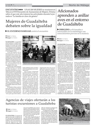 La Crónica    52
Del sábado 9 al viernes 15 de abril de 2011                                                                                                    Norte de Málaga
ENCUENTRO               UNAS 200 MUJERES se reunieron en
Teba en el XVI Encuentro de Asociaciones de Mujeres. El tema                                                         Aficionados
sobre el que este año trataron las actividades durante la jor-
nada es "La familia en clave de género"                                                                              aprenden a anillar
Mujeres de Guadalteba                                                                                                aves en el entorno
debaten sobre la igualdad                                                                                            de Guadalteba
                                                                                                                   DIRIGIDO a aficionados e
   EL ENTORNO FAMILIAR centró el encuentro                                                                       interesados en la ornitología con
                                                                                                                 conocimientos previos en la materia
  Texto: La Crónica
  Imagen: La Crónica
                                                                                                                       Texto: La Crónica
                                                                                                                       Imagen: La Crónica
GUADALTEBA. La igualdad
entre hombres y mujeres par-
tiendo desde el propio seno                                                                                          GUADALTEBA. Entusiastas de
familiar es el tema que centró                                                                                       la naturaleza participaron la
el XVI Encuentro de Asociacio-                                                                                       pasada semana en un seminario
nes de Mujeres de Guadalteba,                                                                                        sobre la práctica de anillamiento
celebrado el pasado sábado en                                                                                        de aves, organizado por el Área
el municipio de Teba.                                                                                                de Medio Ambiente de Guadal-
    Unas 200 mujeres de las                                                                                          teba. Esta actividad tuvo lugar
asociaciones de los nueve                                                                                            en el entorno del Parque Gua-
municipios de la comarca par-                                                                                        dalteba de Campillos y la forma-
ticiparon en esta jornada, orga-                                                                                     ción corrió a cargo de Antonio
nizada por el Área de Mujer e                                                                                        Marín, de la Asociación Zuma-
Igualdad del Consorcio Gua-                                                                                          lla de Almargen, dedicada al           Anillamiento de aves.
dalteba y la Federación de Aso-                                                                                      estudio y a actividades
ciaciones de Mujeres ‘Peñarru-                                                                                       medioambientales.
bia’, con la colaboración de                                                                                              Durante el seminario se          teórica se explica la colación de
los Ayuntamientos de los             Mujeres de los municipios de Guadalteba durante el encuentro.                   impartieron los conocimientos         los métodos de "trampeo" (en
municipios de la zona.                                                                                               básicos teóricos sobre el anilla-     este caso redes), para la captura
    El tema que centró esta edi-                                                                                     miento de aves, explicando            de las aves que posteriormente
ción giró en torno a ‘La familia    todas podamos estar a la altura      organización de la casa, el cui-            desde la propia historia de la        son anilladas. A última hora de
en clave de género’, con la         de las necesidades de la socie-      dado de los mayores, etcétera”.             actividad del anillamiento hasta      la mañana, se procede a la colo-
intención de incidir en la nece-    dad actual”.                         Por ello, subrayó cuestiones                en qué consiste, por qué y cómo       cación de dichas redes.
sidad de fomentar la igualdad           Por su parte, la diputada        como la necesidad de la con-                se hace y qué utilidades tiene.           Este seminario va dirigido a
entre hombres y mujeres desde       también incidió en esta cues-        ciliación laboral y familiar,                    Dentro de estos conceptos,       todo el público aficionado e inte-
el propio entorno familiar. En      tión, puesto que “la familia es      tanto para las mujeres como                 se explica la colocación y utiliza-   resado en la ornitología y que
la inauguración del encuentro       un gran agente para la cons-         para los hombres. Por su parte,             ción de los métodos de anilla-        tenga unos conocimientos pre-
estuvieron presentes el alcalde     trucción de los roles de             la presidenta del Consejo                   miento, el manejo de aves             vios sobre esta materia.
de Teba, Juan Anaya, la dipu-       género”, por lo que hay que          Comarcal de la Mujer hizo un                durante el proceso, incidiendo        La jornada se incluye en el pro-
tada de Igualdad y Participa-       tomar conciencia de los cam-         repaso de cómo ha evolucio-                 en la exigencia de evitar daños       yecto "Plan de conservación y
ción Ciudadana, Paloma              bios que se producen en la           nado el concepto de familia en              a las aves, puesto que es impres-     difusión de los recursos natura-
Alonso y la presidenta del Con-     sociedad en materia de igual-        las últimas décadas, matizando              cindible garantizar su bienestar      les y medioambientales de la
sejo Comarcal de la Mujer de        dad desde el propio entorno          el papel que ha ejercido y ejerce           físico.                               Comarca del Guadalteba", del
Guadalteba, María del Carmen        familiar. Alonso también             la mujer en el ámbito familiar,                  Se explica la toma de los        Grupo de Acción Local, en el
Romero.                             comentó que además “las fami-        cuya única función en el                    datos biométricos, el uso de las      marco del Programa de Des-
    El alcalde de Teba recalcó el   lias han cambiado mucho, sim-        pasado era principalmente la                herramientas y los materiales         arrollo Rural Sostenible del
tema que centra el encuentro        plemente por la incorporación        maternidad, mientras hoy las                necesarios para el anillamiento       Medio Rural 2007-2013,
este año refiriéndose a los cam-    de la mujer al ámbito labo-          mujeres, además de querer ser               y su colocación, etc.                 "LiderA", financiado por los fon-
bios que se han producido en        ral”, y aparte de trabajar fuera     madres, luchan por conseguir                     También se repasa el             dos FEADER y la Consejería de
la sociedad y esperando que         de casa “las mujeres aún se          otras cuestiones, como su cua-              "Código ético del anillador" y,       Agricultura y Pesca de la Junta
“sirva para que entre todos y       hacen cargo de los hijos, la         lificación profesional.                     finalmente, en esta primera parte     de Andalucía.




Agencias de viajes ofertarán a los
turistas excursiones a Guadalteba
                                     ruta por Guadalteba para conocer        miles de visitantes que llegan dia-
   Texto: La Crónica                 algunos de los principales atracti-     riamente a la Costa del Sol.
   Imagen: La Crónica                vos turísticos de la zona, con la           Las agencias de viajes recepti-
                                     intención de organizar paquetes         vas se localizan en los principales
                                     de excursiones a la comarca para        lugares donde llegan los turistas,
                                     ofrecerlos a los turistas que lle-      en este caso la Costa del Sol, y
GUADALTEBA. Un grupo de              gan a la Costa del Sol.                 son las encargadas de recibir, aco-
agencias de viajes receptivas de          Esta visita, organizada por el     modar y dar toda la información
la Costa del Sol, acompañado de      Área de Turismo de Guadalteba,          necesaria a sus turistas-clientes, de
responsables del Patronato de        pretende dar a conocer los recur-       todo lo que les espera en el destino,
Turismo y de la Asociación Espa-     sos patrimoniales de la comarca         lo que van a visitar, las ofertas de
ñola de Agencias de Viajes           como foco de atracción turística en     excursiones para los días que dura           Un grupo de agentes de viajes de la Costa del Sol en su visita
(AEDAV), realizaron el sábado una    el interior de la provincia, para los   su estancia, etc.                            a la comarca de Guadalteba.
 
