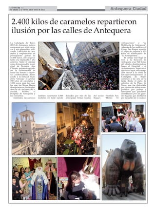 La Crónica    12
Del sábado 12 al viernes 18 de enero de 2013                                                                Antequera Ciudad


  2.400 kilos de caramelos repartieron
  ilusión por las calles de Antequera
La Cabalgata de Reyes                                                                                                  Antequerano"        y    "La
2013 de Antequera estuvo                                                                                               Molletería de Antequera".
compuesta por ocho carro-                                                                                              Además de los molletes, el
zas y seis pasacalles, utili-                                                                                          Grupo San Roque repartió
zando 2.400 kilos de cara-                                                                                             15 cajas de piquitos y 125
melos y empleándose un                                                                                                 kilos de mantecados de
presupuesto global de                                                                                                  "La Antequerana".
44.000 euros, cifra equiva-                                                                                               El cortejo real llegó en
lente a la empleada el año                                                                                             tren a la Estación de
anterior. Tanto el Alcalde                                                                                             Antequera a las 9:20 horas
como la responsable muni-                                                                                              del sábado, desplazándose
cipal de Festejos, Ana                                                                                                 luego al Hospital y al
Cebrián, quisieron agrade-                                                                                             Ayuntamiento, lugar en el
cer la colaboración de                                                                                                 que tuvo lugar una recep-
todas las firmas y empre-                                                                                              ción oficial y la visita de
sas colaboradoras, desta-                                                                                              los niños antequeranos. La
cando a la entidad finan-                                                                                              Cabalgata      de      Reyes
ciera "Unicaja" al aportar                                                                                             comenzó a las seis de la
700 kilos de caramelos y                                                                                               tarde desde el patio de
3.000 euros para los rega-                                                                                             caballos de la Plaza de
los que los Reyes Magos                                                                                                Toros, que fue disfrutada
obsequiaron en varias resi-                                                                                            por cientos de niños acom-
dencias de ancianos de la                                                                                              pañados por padres y
ciudad,      ADIPA,       el                                                                                           familiares que quedaron
Hospital de Antequera y                                                                                                asombrados por las gran-
los conventos.                     también repartieron 6.000   donados por tres de las      del sector: "Mollete San   des figuras que desfilaron
   Asimismo, las carrozas          molletes en total siendo    principales firmas locales   Roque",     "Horno    El   por las calles de la ciudad.
 