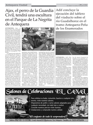 13 La Crónica
Del sábado 13 al viernes 19 de junio de 2015Antequera Ciudad
Ajax, el perro de la Guardia
Civil, tendrá una escultura
en el Parque de La Negrita
de Antequera
ANTEQUERA. Ajax, el
famoso perro de la Guardia
Civil que, entre otras hazañas,
evitó una masacre en el aten-
tado terrorista de 2009 perpe-
trado por ETA en Mallorca,
será honrado y reconocido
socialmente con una escultura
en el Parque de La Negrita de
Antequera, ciudad que le aco-
gió en sus últimos días. Así lo
ha confirmado el alcalde de la
ciudad, Manolo Barón, a tra-
vés de su cuenta de twitter
(@manolo_baron), tras una
petición por parte de la ONG
Retired Dogs 112 a través de
la página web Change.org, en
la que ha conseguido 7.500
firmas.
La organización dedicada
a la búsqueda de hogar a
perros retirados que han
estado al servicio de la socie-
dad en unidades caninas
comenzaba una campaña
dirigida al alcalde de Ante-
quera bajo el título “Eleve una
escultura en su ciudad en
memoria del perro Ajax de la
Guardia Civil, el primer can
español condecorado interna-
cionalmente por acto de
valentía y que merece ser
recordado en la tierra donde
pasó sus últimos días”. Entre
sus argumentos, recordaba a
Barón que, tras el falleci-
miento de Ajax, manifestó su
compromiso de erigir una
escultura en memoria del can.
“El alcalde expone actual-
mente su deseo de ofrecernos
una Antequera cercana y
moderna, abierta al mundo.
Pues esa es la Antequera que
queremos, una ciudad monu-
mental que sabe amar a sus
animales y escuchar a sus ciu-
dadanos”, rezaba la petición,
que finalizaba con un mensaje
claro: “Antequera monumen-
tal, recibe a este valiente perro
como un monumento más en
tu patrimonio y pasa a ser la
ciudad de referencia y pio-
nera en cuanto al respeto y
reconocimiento de los Perros
de Servicio en nuestro país”.
Por su parte, el alcalde de
Antequera, Manolo Barón,
contestaba el pasado sábado
6 de junio en su cuenta de la
red social Twitter
(@manolo_baron) a la peti-
ción con un escueto, pero
claro mensaje: “La escultura
en memoria de Ajax ya está
prevista y su ubicación será
en el Parque de La Negrita”.
Ajax fue el primer perro
español que recibió la
Máxima Condecoración Inter-
nacional por acto de valentía
de la ‘People’s Dispensary for
Sicks Animals’, además de ser
recibido por S.M. el Rey Juan
Carlos I de España en el Pala-
cio de la Zarzuela. El can
falleció el pasado 6 de agosto
de 2013 debido a una fuerte
anemia y una infección de
hígado. Tenía doce años, lo
que equivale a unos ochenta
en las personas, y pasaba sus
últimos días en el parque
‘Lobopark’ de Antequera,
donde fue retirado del servi-
cio debido a su avanzada
edad. Le fue concedida la
Máxima Condecoración Inter-
nacional por salvar numero-
sas vidas el 30 de julio de
2009, cuando el perro detectó
una bomba lista para explo-
tar, adosada a un vehículo,
después del atentado que
costó la vida a dos guardias
civiles en Palmanova
(Mallorca).
ANTEQUERA. Adif Alta
Velocidad ha finalizado las
obras del tablero del viaducto
sobre el río Guadalhorce, en el
tramo Antequera-Peña de los
Enamorados, perteneciente a
la Línea de Alta Velocidad
Antequera-Granada.
El tramo Antequera-Peña
de los Enamorados tiene una
longitud de 8,5 km y discurre
por los municipios malague-
ños deAntequera yArchidona.
Las obras de este tramo están
prácticamente finalizadas.
El viaducto sobre el río
Guadalhorce, que también
cruza la autovía A92, es su ele-
mento más sobresaliente. Pre-
senta una longitud de 2.525,5
metros, lo que lo convertirá,
cuando concluya por completo
su construcción, en uno de
los de mayor longitud de
España. Es el segundo via-
ducto en longitud de esta línea,
solo superado por el viaducto
deArchidona, de 3.150 metros,
ubicado en las proximidades.
El diseño del viaducto y el
proceso constructivo elegido
permiten minimizar la afección
al Paisaje Agrario Singular de
la Vega de Antequera. De este
modo se compatibilizan la via-
bilidad técnica y la optimiza-
ción de medios y costes, cui-
dando la estética de una actua-
ción tan singular.
Además de este viaducto,
el tramo Antequera-Peña de
los Enamorados presenta
varios elementos singulares ya
finalizados: tres viaductos, así
como el túnel artificial deAnte-
quera Nordeste de 790 metros.
Adif concluye la
ejecución del tablero
del viaducto sobre el
río Guadalhorce en el
tramo Antequera-Peña
de los Enamorados
 
