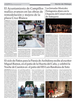 Las Jornadas Musicales
Pentagrama abren con la
Orquesta del Conservatorio
deAntequera
El Ayuntamiento de Campillos
realiza avances en las obras de
remodelación y mejora de la
plaza Cruz Blanca
CAMPILLOS.ElAyuntamiento
de Campillos continúa avan-
zandolasobrasderemodelación
delaplazaCruzBlanca,proyecto
queincluiráunareordenacióndel
tráfico en la zona. La plaza Cruz
Blanca es un espacio en el que
convergenhastacincocallesyen
el que a lo largo del año se reali-
zan diversos actos derivados de
las fiestas municipales y de los
recorridosprocesionales.Conesta
actuación se pretende homoge-
neizar las distintas partes de la
plaza,asícomolaregularización
y armonización de las zonas de
acerado, viales, jardín y resto de
terrenosprocedentesdeunanti-
guo solar. Se colocará un pavi-
mento con materiales propios
parazonaspeatonales,seelevará
el vial a la altura de las aceras,
colocando un material granítico
queconservaráelactualtrazado
yquepodráserutilizadoconjun-
tamente por vehículos y peato-
nes.Elproyectotambiénplantea
la diferenciación de un espacio
escénicoparaabsorberladiferen-
cia de cota que se da entre calle
SantaAna, el espacio central de
la plaza y calle Molinos.
El presupuesto de ejecución
de las obras asciende a 100.000
euros,financiadosporelPlande
Inversiones Productivas de la
DiputaciónProvincialdeMálaga.
“La plaza Cruz Blanca es un
punto estratégico del municipio
y esta actuación pondrá a dis-
posicióndeCampillosunnuevo
espacio escénico que dará aco-
gida a los numerosos actos y
espectáculosquetienenlugaren
la plaza a lo largo del año. Su
remodelaciónpermitirá,además,
lareordenacióndeltráficoycon-
cederáunmayorespacioysegu-
ridadparalospeatones”,afirma
elAlcaldeenfuncionesdeCam-
pillos, Jesús Galeote.
El ciclo de Patios para la Poesía deArchidona recibe al escritor
Miguel Ramos, en el patio de la Huerta del Caño, y celebró la
Noche de Cuentos en el patio del IES Luis Barahona de Soto
ARCHIDONA. La Orquesta
delConservatoriodeAntequera
ofreció en la tarde del lunes, 8
de junio, el concierto inaugu-
raldelascuartasJornadasMusi-
cales Pentagrama que se de-
sarrolla a lo largo de todo el
mes. La directora del Conser-
vatorio Elemental de Música de
Antequera, Teresa Moreno,
señaló que este centro cumple
25 años enseñando música a
alumnos de toda la comarca y
que por este motivo están ofre-
ciendo conciertos en distintas
localidades.Morenoafirmóque
es una satisfacción ofrecer un
concierto en una ciudad como
Archidona en la que hay una
gran afición por la música, ya
que existe la Escuela Municipal
deMúsica,asícomodosbandas
de música y dos coros. La direc-
tora del Conservatorio señaló
que la carrera musical es muy
dura, ya que hay que estudiar y
ensayar durante muchas horas
y ofrecer un concierto es como
abrir una ventana a un paisaje
lleno de luz. El concejal en fun-
ciones de Cultura, Francisco
JavierToro,manifestóqueesun
lujo que el Conservatorio haya
querido celebrar su primer
cuartodesiglodedicadoalafor-
mación musical ofreciendo un
concierto en la ciudad, ya que
los archidoneses han creado
parte de ese centro musical.
Toro señaló que este concierto
se ha vinculado a las Jornadas
Musicales Pentagrama, ya que
la concejalía de Cultura sigue
apostando por la música.
Norte de Málaga
ARCHIDONA. El patio de la
Huerta del Caño de la familia
Checa López fue el escenario
de la tercera sesión de Patios
para la Poesía en la que el cre-
ador literario Miguel Ramos
realizó una lectura de algunos
de sus poemas. Ramos es autor
de los libros ‘Días de plomo’,
‘La memoria del agua’y ‘Todas
las noches se oyeron disparos’,
una trilogía en la que reivin-
dica el deber de memoria hacia
las víctimas olvidadas de la
Guerra Civil española y refle-
xiona acerca del “enfrenta-
miento fratricida, el dolor, el
miedo, la venganza y la nece-
sidad de verdad, justicia y
reparación para los vencidos
en el marco de la contienda”.
La trama del primer libro está
situada en Mollina, el segundo
en Istán y el último en Ala-
meda, donde será presentado
el sábado 20 de junio. También
tiene publicado un poemario
titulado ‘La flor azul que nece-
sito’y otros libros y publicacio-
nes sobre la objeción de con-
ciencia, el desarme y los Dere-
chos Humanos. Ramos forma
parte del grupo Impulsar de
‘Versos para enterrar el
Verano’, iniciativa poética con
la que cada 1 de noviembre
se leen poemas en el cemen-
terio de Casabermeja. Miguel
Ramos afirmó sentirse muy a
gusto en Archidona y que
“venir a esta ciudad es un pla-
cer”. Destacó que la poesía es
un encuentro y un diálogo con
miradas e intensidad. En esta
sesión se continuó con el
homenaje a Concha Caballero
y la secretaria de Cultura, Mari
Carmen Lara, leyó el artículo
que Caballero publicó en El
País cuando murió Gabriel
García Márquez. Asimismo, el
pasado sábado, el patio de
doña Leonor Félix de Mora-
les del IES Luis Barahona de
Soto con más de 200 años de
historia fue el escenario de la
Noche de los Cuentos, dentro
del ciclo Patios para la Poesía,
en el que los asistentes dis-
frutaron de un concierto de
bandas sonoras de cine ofre-
cido por la Agrupación Musi-
cal José Antonio Galán; ade-
más, de los ‘Cuentos del
abuelo Pepe’ contados por el
autor malagueño, pero afin-
cado en Sevilla, Pepe Pérez. En
esta sesión se siguió rindiendo
homenaje a la escritora, Con-
cha Caballero con la lectura de
uno de sus artículos por la
secretaria de Cultura.
La Crónica 30
Del sábado 13 al viernes 19 de junio de 2015
 