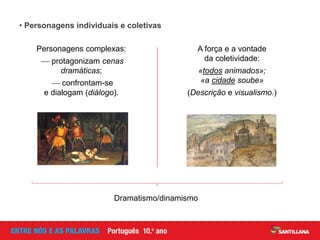 Dramatismo/dinamismo
• Personagens individuais e coletivas
A força e a vontade
da coletividade:
«todos animados»;
«a cidade soube»
(Descrição e visualismo.)
Personagens complexas:
 protagonizam cenas
dramáticas;
 confrontam-se
e dialogam (diálogo).
 