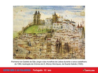 Pormenor do Castelo de São Jorge e das muralhas de Lisboa durante o cerco castelhano
de 1384, ilustração da Crónica de D. Afonso Henriques, de Duarte Galvão (1505).
 