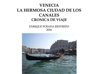 VENECIA
LA HERMOSA CIUDAD DE LOS
CANALES
CRONICA DE VIAJE
ENRIQUE POSADA RESTREPO
2016
 