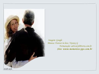 Imagem: Google  Música: Forever in love / Kenny G  Formatação: adsrcatyb@terra.com.br  Site: www.momentos-pps.com.br 