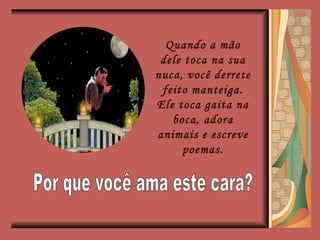 Quando a mão dele toca na sua nuca, você derrete feito manteiga. Ele toca gaita na boca, adora animais e escreve poemas. Por que você ama este cara? 