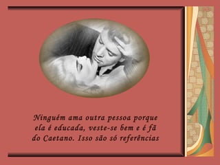 Ninguém ama outra pessoa porque ela é educada, veste-se bem e é fã do Caetano. Isso são só referências 