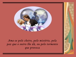 Ama-se pelo cheiro, pelo mistério, pela paz que o outro lhe dá, ou pelo tormento que provoca 