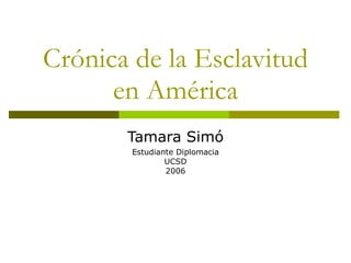 Crónica de la Esclavitud en América Tamara Simó Estudiante Diplomacia UCSD 2006 