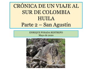CRÓNICA DE UN VIAJE AL
SUR DE COLOMBIA
HUILA
Parte 2 – San Agustín
ENRIQUE POSADA RESTREPO
Mayo de 2020
 