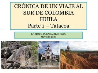 CRÓNICA DE UN VIAJE AL
SUR DE COLOMBIA
HUILA
Parte 1 – Tatacoa
ENRIQUE POSADA RESTREPO
Mayo de 2020
 
