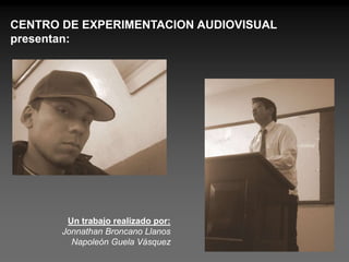 CENTRO DE EXPERIMENTACION AUDIOVISUAL presentan: Un trabajo realizado por: Jonnathan Broncano Llanos Napoleón Guela Vásquez 