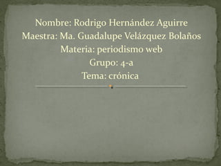Nombre: Rodrigo Hernández Aguirre
Maestra: Ma. Guadalupe Velázquez Bolaños
         Materia: periodismo web
                Grupo: 4-a
              Tema: crónica
 