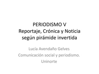 PERIODISMO VReportaje, Crónica y Noticiasegún pirámide invertida Lucía Avendaño Gelves Comunicación social y periodismo. Uninorte 