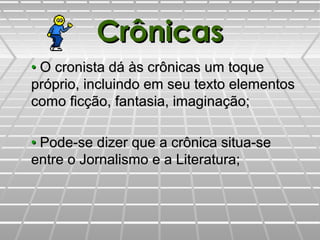 CrônicasCrônicas
•• O cronista dá às crônicas um toqueO cronista dá às crônicas um toque
próprio, incluindo em seu texto elementospróprio, incluindo em seu texto elementos
como ficção, fantasia, imaginação;como ficção, fantasia, imaginação;
•• Pode-se dizer que a crônica situa-sePode-se dizer que a crônica situa-se
entre o Jornalismo e a Literatura;entre o Jornalismo e a Literatura;
 