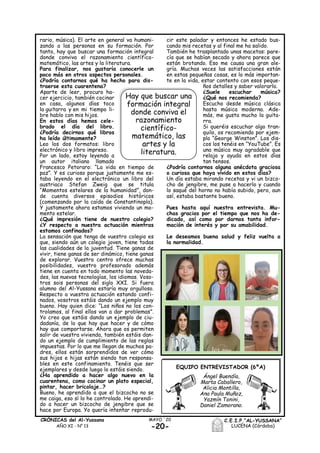 rario, música). El arte en general va humani-
zando a las personas en su formación. Por
tanto, hay que buscar una formación integral
donde conviva el razonamiento científico-
matemático, las artes y la literatura.
Para finalizar, nos gustaría conocerle un
poco más en otros aspectos personales.
¿Podría contarnos qué ha hecho para dis-
traerse esta cuarentena?
Aparte de leer, procuro ha-
cer ejercicio, también cocinar
en casa, algunos días toco
la guitarra y en mi tiempo li-
bre hablo con mis hijos.
En estos días hemos cele-
brado el día del libro.
¿Podría decirnos qué libros
ha leído últimamente?
Leo los dos formatos: libro
electrónico y libro impreso.
Por un lado, estoy leyendo a
un autor italiano llamado
Francesco Petoraro: “La vida en tiempo de
paz”. Y es curioso porque justamente me es-
taba leyendo en el electrónico un libro del
austriaco Stefan Zweig que se titula
“Momentos estelares de la humanidad”, don-
de cuenta diversos episodios históricos
(comenzando por la caída de Constantinopla).
Y justamente ahora estamos viviendo un mo-
mento estelar.
¿Qué impresión tiene de nuestro colegio?
¿Y respecto a nuestra actuación mientras
estamos confinados?
La sensación que tengo de vuestro colegio es
que, siendo aún un colegio joven, tiene todas
las cualidades de la juventud. Tiene ganas de
vivir, tiene ganas de ser dinámico, tiene ganas
de explorar. Vuestro centro ofrece muchas
posibilidades, vuestro profesorado además
tiene en cuenta en todo momento las noveda-
des, las nuevas tecnologías, los idiomas. Voso-
tros sois personas del siglo XXI. Si fuera
alumno del Al-Yussana estaría muy orgulloso.
Respecto a vuestra actuación estando confi-
nados, vosotros estáis dando un ejemplo muy
bueno. Hay quien dice: “Los niños no los con-
trolamos, al final ellos van a dar problemas”.
Yo creo que estáis dando un ejemplo de ciu-
dadanía, de lo que hay que hacer y de cómo
hay que comportarse. Ahora que os permiten
salir de vuestra vivienda, también estáis dan-
do un ejemplo de cumplimiento de las reglas
impuestas. Por lo que me llegan de muchos pa-
dres, ellos están sorprendidos de ver cómo
sus hijos e hijas están siendo tan responsa-
bles en este confinamiento. Tenéis que ser
ejemplares y desde luego lo estáis siendo.
¿Ha aprendido a hacer algo nuevo en la
cuarentena, como cocinar un plato especial,
pintar, hacer bricolaje…?
Bueno, he aprendido a que el bizcocho no se
me caiga, eso sí lo he controlado. He aprendi-
do a hacer un bizcocho de jengibre que se
hace por Europa. Yo quería intentar reprodu-
cir este paladar y entonces he estado bus-
cando mis recetas y al final me ha salido.
También he trasplantado unas macetas: pare-
cía que se habían secado y ahora parece que
están brotando. Eso me causa una gran ale-
gría. Muchas veces las satisfacciones están
en estas pequeñas cosas, es lo más importan-
te en la vida, estar contento con esos peque-
ños detalles y saber valorarlo.
¿Suele escuchar música?
¿Qué nos recomienda?
Escucho desde música clásica
hasta música moderna. Ade-
más, me gusta mucho la guita-
rra.
Si queréis escuchar algo tran-
quilo, os recomiendo por ejem-
plo “George Winston”. Los dis-
cos los tenéis en “YouTube”. Es
una música muy agradable que
relaja y ayuda en estos días
tan tensos.
¿Podría contarnos alguna anécdota graciosa
o curiosa que haya vivido en estos días?
Un día estaba mirando recetas y vi un bizco-
cho de jengibre, me puse a hacerlo y cuando
lo saqué del horno no había subido, pero, aun
así, estaba bastante bueno.
Pues hasta aquí nuestra entrevista. Mu-
chas gracias por el tiempo que nos ha de-
dicado, así como por darnos tanta infor-
mación de interés y por su amabilidad.
Le deseamos buena salud y feliz vuelta a
la normalidad.
EQUIPO ENTREVISTADOR (6ºA)
Ángel Buendía,
Marta Caballero,
Alicia Montilla,
Ana Paula Muñoz,
Yazmín Tonini,
Daniel Zamorano.
-20-
MAYO ´20CRÓNICAS del Al-Yussana
AÑO XI - Nº 13
C.E.I.P.“AL-YUSSANA”
LUCENA (Córdoba)
Hay que buscar una
formación integral
donde conviva el
razonamiento
científico-
matemático, las
artes y la
literatura.
 