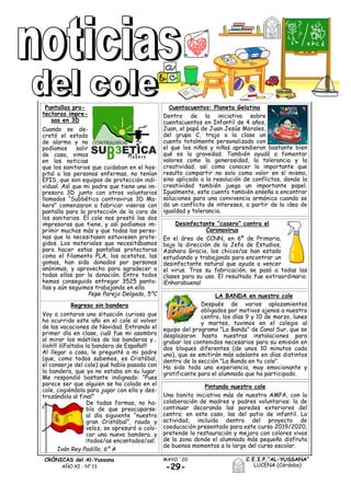 -29-
MAYO ´20CRÓNICAS del Al-Yussana
AÑO XI - Nº 13
C.E.I.P.“AL-YUSSANA”
LUCENA (Córdoba)
Pantallas pro-
tectoras impre-
sas en 3D
Cuando se de-
cretó el estado
de alarma y no
podíamos salir
de casa, vimos
en las noticias
que los sanitarios que cuidaban en el hos-
pital a las personas enfermas, no tenían
EPIS, que son equipos de protección indi-
vidual. Así que mi padre que tiene una im-
presora 3D junto con otros voluntarios
llamados “Subbética contravirus 3D Ma-
kers” comenzaron a fabricar viseras con
pantalla para la protección de la cara de
los sanitarios. El cole nos prestó las dos
impresoras que tiene, y así podíamos im-
primir muchas más y que todas las perso-
nas que lo necesitasen estuviesen prote-
gidos. Los materiales que necesitábamos
para hacer estas pantallas protectoras
como el filamento PLA, los acetatos, las
gomas, han sido donados por personas
anónimas, y aprovecho para agradecer a
todas ellas por la donación. Entre todos
hemos conseguido entregar 3525 panta-
llas y aún seguimos trabajando en ello.
Pepe Parejo Delgado, 5ºC
Cuentacuentos: Planeta Gelatina
Dentro de la iniciativa sobre
cuentacuentos en Infantil de 4 años,
Juan, el papá de Juan Jesús Morales,
del grupo C, trajo a la clase un
cuento totalmente personalizado con
el que los niños y niñas aprendieron bastante bien
qué es la gravedad. También ayudó a fomentar
valores como la generosidad, la tolerancia y la
creatividad, así como conocer lo importante que
resulta compartir no solo como valor en sí mismo,
sino aplicado a la resolución de conflictos, donde la
creatividad también juega un importante papel.
Igualmente, este cuento también enseña a encontrar
soluciones para una convivencia armónica cuando se
da un conflicto de intereses, a partir de la idea de
igualdad y tolerancia.
Regreso sin bandera
Voy a contaros una situación curiosa que
ha ocurrido este año en el cole al volver
de las vacaciones de Navidad. Entrando el
primer día en clase, cuál fue mi asombro
al mirar los mástiles de las banderas y…
¡¡¡oh!!! ¡¡¡Faltaba la bandera de España!!!
Al llegar a casa, le pregunté a mi padre
(que, como todos sabemos, es Cristóbal,
el conserje del cole) qué había pasado con
la bandera, que ya no estaba en su lugar.
Me respondió bastante indignado: “Pues
parece ser que alguien se ha colado en el
cole, cogiéndola para jugar con ella y des-
trozándola al final”
De todas formas, no ha-
bía de que preocuparse:
al día siguiente “nuestro
gran Cristóbal”, raudo y
veloz, se apresuró a colo-
car una nueva bandera…y
¡todos/as encantados/as!.
LA BANDA en nuestro cole
Después de varios aplazamientos
obligados por motivos ajenos a nuestro
centro, los días 9 y 10 de marzo, lunes
y martes, tuvimos en el colegio al
equipo del programa "La Banda" de Canal Sur, que se
desplazaron hasta nuestras instalaciones para
grabar los contenidos necesarios para su emisión en
dos bloques diferentes (de unos 10 minutos cada
uno), que se emitirán más adelante en días distintos
dentro de la sección "La Banda en tu cole".
Ha sido toda una experiencia, muy emocionante y
gratificante para el alumnado que ha participado.
Pintando nuestro cole
Una bonita iniciativa más de nuestra AMPA, con la
colaboración de madres y padres voluntarios: la de
continuar decorando las paredes exteriores del
centro; en este caso, las del patio de infantil. La
actividad, incluida dentro del proyecto de
coeducación presentado para este curso 2019/2020,
pretende la restauración y mejora con colores vivos
de la zona donde el alumnado más pequeño disfruta
de buenos momentos a lo largo del curso escolar.
Desinfectante “casero” contra el
Coronavirus
En el área de CCNN, en 6º de Primaria,
bajo la dirección de la Jefa de Estudios,
Azahara Gracia, los chicos/as han estado
estudiando y trabajando para encontrar un
desinfectante natural que ayude a vencer
el virus. Tras su fabricación, se pasó a todas las
clases para su uso. El resultado fue extraordinario.
¡Enhorabuena!
Iván Rey Padillo, 6º A
 