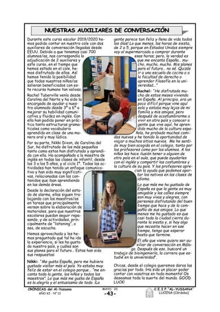 -43-
MAYO ´20CRÓNICAS del Al-Yussana
AÑO XI - Nº 13
C.E.I.P.“AL-YUSSANA”
LUCENA (Córdoba)
Durante este curso escolar 2019/2020 he-
mos podido contar en nuestro cole con dos
auxiliares de conversación llegadas desde
EEUU. Debido a que tenemos casi 700
alumnos/as, nos correspondía la
adjudicación de 2 auxiliares y
este curso, en el tiempo que
hemos estado en el cole, he-
mos disfrutado de ellas. Así
hemos tenido la posibilidad
que todos nuestros niños/as
salieran beneficiados con es-
te recurso humano tan valioso.
Rachel Tuberville venía desde
Carolina del Norte y ha sido la
encargada de ayudar a nues-
tro alumnado desde 3º a 6º a
mejorar su habilidad comuni-
cativa y fluidez en inglés. Con
ella han podido poner en prác-
tica tanto estructuras grama-
ticales como vocabulario
aprendido en clase de una ma-
nera oral y muy lúdica.
Por su parte, Nikki Dixon, de Carolina del
Sur, ha disfrutado de los más pequeños
tanto como estos han disfrutado y aprendi-
do con ella. Ha acompañado a la maestra de
inglés en todas las clases de infantil, desde
los 3 a los 5 años, y al ciclo 1º. Todas las ac-
tividades han tenido un enfoque comunica-
tivo y han sido muy significati-
vas, relacionadas con los con-
tenidos que iban aprendiendo
en las demás áreas.
Desde la declaración del esta-
do de alarma, ellas siguen tra-
bajando con los maestros/as
en tareas que principalmente
versan sobre la elaboración de
materiales, para que nuestros
escolares puedan seguir repa-
sando, y de actividades, prin-
cipalmente de “listening”, o
sea, de escucha.
Hemos aprovechado y les he-
mos preguntado qué tal ha ido
la experiencia, si les ha gusta-
do nuestro país, y cuáles son
sus planes para el futuro… Estas han sido
sus respuestas:
Nikki: “Me gusta España, pero me hubiera
gustado visitar más el país. Yo estaba muy
feliz de estar en el colegio porque… “me en-
canta toda la gente, los niños y todos los
maestros”. Lo que más me gusta de España
es la alegría y el entusiasmo de todo. ¡La
gente parece tan feliz y llena de vida todos
los días! Lo que menos, las horas de siesta,
de 2 a 5, porque en Estados Unidos siempre
voy al supermercado a comprar durante
esas horas; pero, la verdad es
que me encanta España… mu-
cho, mucho, mucho. Mis planes
para el futuro… no sé. Quizás
ir a una escuela de cocina o a
la facultad de derecho o
aprender filosofía en la uni-
versidad...”
Rachel: “He disfrutado mu-
cho de estos meses viviendo
en España. Al principio, era un
poco difícil porque vine aquí
sola y estaba muy lejos de mi
familia y mis amigos, pero
después de acostumbrarme a
vivir en otro país y conocer a
gente que vive aquí, he apren-
dido mucho de la cultura espa-
ñola, he probado muchas comi-
das nuevas y he tenido la oportunidad de
viajar a muchos sitios nuevos. Me he senti-
do muy bien acogida en el colegio, tanto por
los profesores como por los alumnos. A los
niños les hace ilusión tener a alguien de
otro país en el aula, que puede ayudarles
con el inglés y compartir las costumbres y
la cultura de su país. Y los profesores apre-
cian la ayuda que podemos apor-
tar los nativos en las clases de
idioma.
Lo que más me ha gustado de
España es que la gente es muy
amigable y las calles siempre
son muy vivas y alegres, con
personas disfrutando del buen
tiempo que hace y de la com-
pañía de sus amigos. Lo que
menos me ha gustado es que
casi toda la ciudad cierra du-
rante la siesta y, si hay algo
que necesite hacer en ese
tiempo, tengo que esperar
hasta que termine.
El año que viene quiero ser au-
xiliar de conversación en Mála-
ga. Después de eso, buscaré un
trabajo de bioingeniería, la carrera que es-
tudié en la universidad”.
Chicas, desde el colegio queremos daros las
gracias por todo. ¡Ha sido un placer poder
contar con vosotras en todo momento! Os
deseamos toda la suerte del mundo. GOOD
LUCK!
NUESTRAS AUXILIARES DE CONVERSACIÓN
 