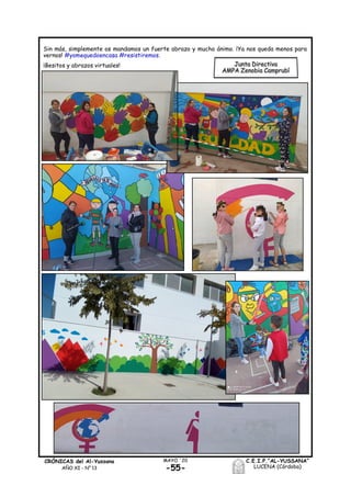 CRÓNICAS del Al-Yussana
AÑO XI - Nº 13
C.E.I.P.“AL-YUSSANA”
LUCENA (Córdoba)-55-
MAYO ´20
Sin más, simplemente os mandamos un fuerte abrazo y mucho ánimo. ¡Ya nos queda menos para
vernos! #yomequedoencasa #resistiremos.
¡Besitos y abrazos virtuales! Junta Directiva
AMPA Zenobia Camprubí
 