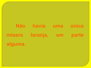 Não    havia      uma   única
mísera    laranja,   em    parte
alguma.
 