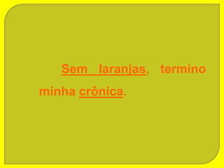 Sem laranjas, termino
minha crônica.
 