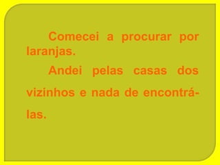 Comecei a procurar por
laranjas.
       Andei pelas casas dos
vizinhos e nada de encontrá-
las.
 