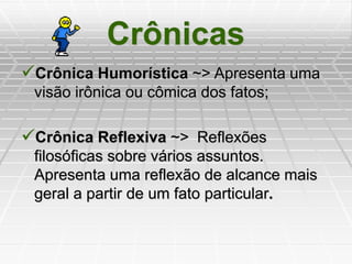 Crônicas
Crônica Humorística ~> Apresenta uma
visão irônica ou cômica dos fatos;
Crônica Reflexiva ~> Reflexões
filosóficas sobre vários assuntos.
Apresenta uma reflexão de alcance mais
geral a partir de um fato particular.
 
