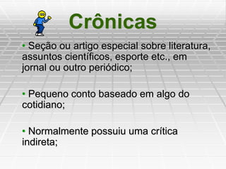 Crônicas
• Seção ou artigo especial sobre literatura,
assuntos científicos, esporte etc., em
jornal ou outro periódico;
• Pequeno conto baseado em algo do
cotidiano;
• Normalmente possuiu uma crítica
indireta;
 