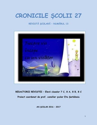 1
CRONICILE ȘCOLII 27
REVISTĂ ȘCOLARĂ – NUMĂRUL 13
REDACTORII REVISTEI – Elevii claselor 7 C, 8 A, 8 B, 8 C
Proiect coordo...