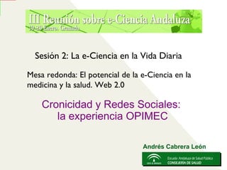 [object Object],[object Object],Sesión 2: La e-Ciencia en la Vida Diaria Mesa redonda: El potencial de la e-Ciencia en la medicina y la salud. Web 2.0 Andrés Cabrera León 