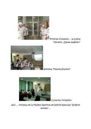 Primirea invitatilor… la Liceul
                                         Teoretic „Dante Alighieri”




                               Sceneta “Floarea Soarelui”




                                       Cuvantul invitatilor.

Aici … invitatul de la Muzeul National de Istorie Naturala “Grigore
                            Antipa”…
 