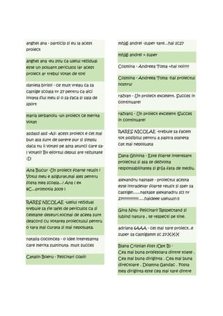 anghel ana - particip si eu la acest        mhjgj andrei -super tare...hai sc27
proiect
                                            mhjgj andrei = super
anghel ana -eu stiu ca uleiul rezidual
este un poluant periculos iar acest         Cosmina - Andreea Toma =hai noi!!!!!
proiect ar trebui votat de toti
                                            Cosmina - Andreea Toma -hai proiectul
daniela biriloi - ce mult vreau ca sa       nostru!
castige scoala nr 27 pentru ca aici
invata fiul meu si o sa faca si sala de     razvan - Un proiect excelent. Succes in

sport                                       continuare!


maria serbanoiu -un proiect ce merita       razvan1 - Un proiect excelent !Succes

votat                                       in continuare!


asdasd asd -Ali: acest proiect e cel mai    RARES NICOLAE -trebuie sa facem

bun asa sunt de parere pur si simplu        tot posibilul pentru a pastra planeta

daca nu il votati pe asta atunci care sa-   cat mai nepoluata

l votati? Bv efortul depus are rezultate
                                            Dana Ghinita - Este foarte interesant
:D
                                            proiectul si asa se dezvolta

Ana Bucur -Un proiect foarte reusit !       responsabilitatea si grija fata de mediu.

Votul meu e asigurat,mai ales pentru
                                            alexandru nastase - proiectul acesta
fosta mea scoala...! Ana ( ex
                                            este intradevar foarte reusit si sper sa
8C...promotia 2009 )
                                            castige!......nastase alexanadru scl nr
                                            27!!!!!!!!!!!!!!!!.....haideee uleiuul!!:))
RARES NICOLAE -uleiul rezidual
trebuie sa fie lafel de periculos ca si     Gina Nitu -Felicitari! Respectand si
celelalte deseuri,tocmai de aceea sunt      iubind natura , te respecti pe tine.
deacord cu votarea proiectului pentru
o tara mai curata si mai nepoluata.         adriana 6AAA - cel mai tare proiect..e
                                            super sa castigamm sc 27:X:X:X
natalia coconcea - o idee interesanta
care merita sustinuta. mult succes          Blana Cristian fost (Opt B) -
                                            Cea mai buna profesoara dintre toate .
Catalin Boeru - Felicitari copii!           Cea mai buna diriginta . Cea mai buna
                                            directoare . Doamna Gandac . Fosta
                                            mea diriginta este cea mai tare dintre
 