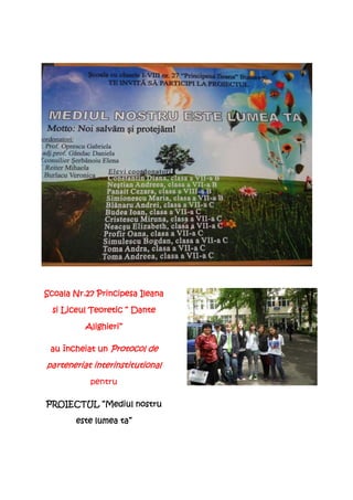 Scoala Nr.27 Principesa Ileana

  si Liceul Teoretic “ Dante

          Alighieri”

 au încheiat un Protocol de

parteneriat interinstitutional
            interinstitutional
           pentru

PROIECTUL “Mediul nostru

       este lumea ta”
 