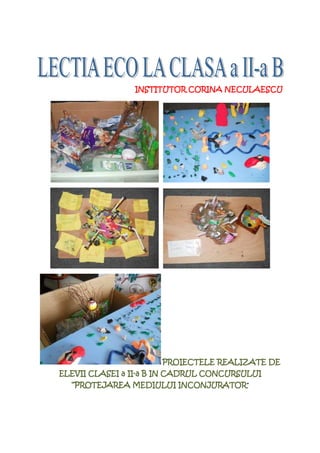 INSTITUTOR CORINA NECULAESCU




                      PROIECTELE
                      PROIECTELE REALIZATE DE
                II-
ELEVII CLASEI a II-a B IN CADRUL CONCURSULUI
  “PROTEJAREA MEDIULUI INCONJURATOR”
 