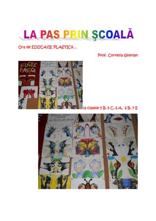 Ora de EDUCAŢIE PLASTICĂ…
       EDUCA IE PLASTIC …

                                     Prof. Cornelia Gherlan




                            la clasele 5 B, 5 C, 6 A, 6 B, 7 E
 