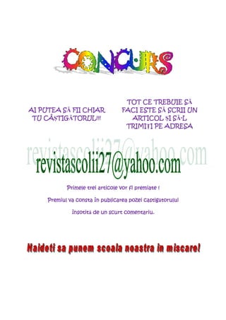 TOT CE TREBUIE S  SĂ
         SĂ
AI PUTEA S FII CHIAR                         SĂ
                                   FACI ESTE S SCRII UN
    CÂŞTIG TORUL!!!
       TIGĂTORUL!
 TU CÂ TIG TORUL!!!                             I SĂ-
                                     ARTICOL ŞI S -L
                                    TRIMIłI
                                    TRIMI I PE ADRESA




            Primele trei articole vor fi premiate !

     Premiul
     Premiul va consta în publicarea pozei castig torului
                                           castigătorului

              însotită
              însotit de un scurt comentariu.
 