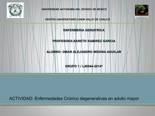 UNIVERSIDAD AUTÓNOMA DEL ESTADO DE MÉXICO

CENTRO UNIVERSITARIO UAEM VALLE DE CHALCO

ACTIVIDAD: Enfermedades Crónico degenerativas en adulto mayor

 