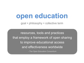 open education
goal  philosophy  collective term
resources, tools and practices
that employ a framework of open sharing
to improve educational access
and effectiveness worldwide
- The Open Education Consortium
 