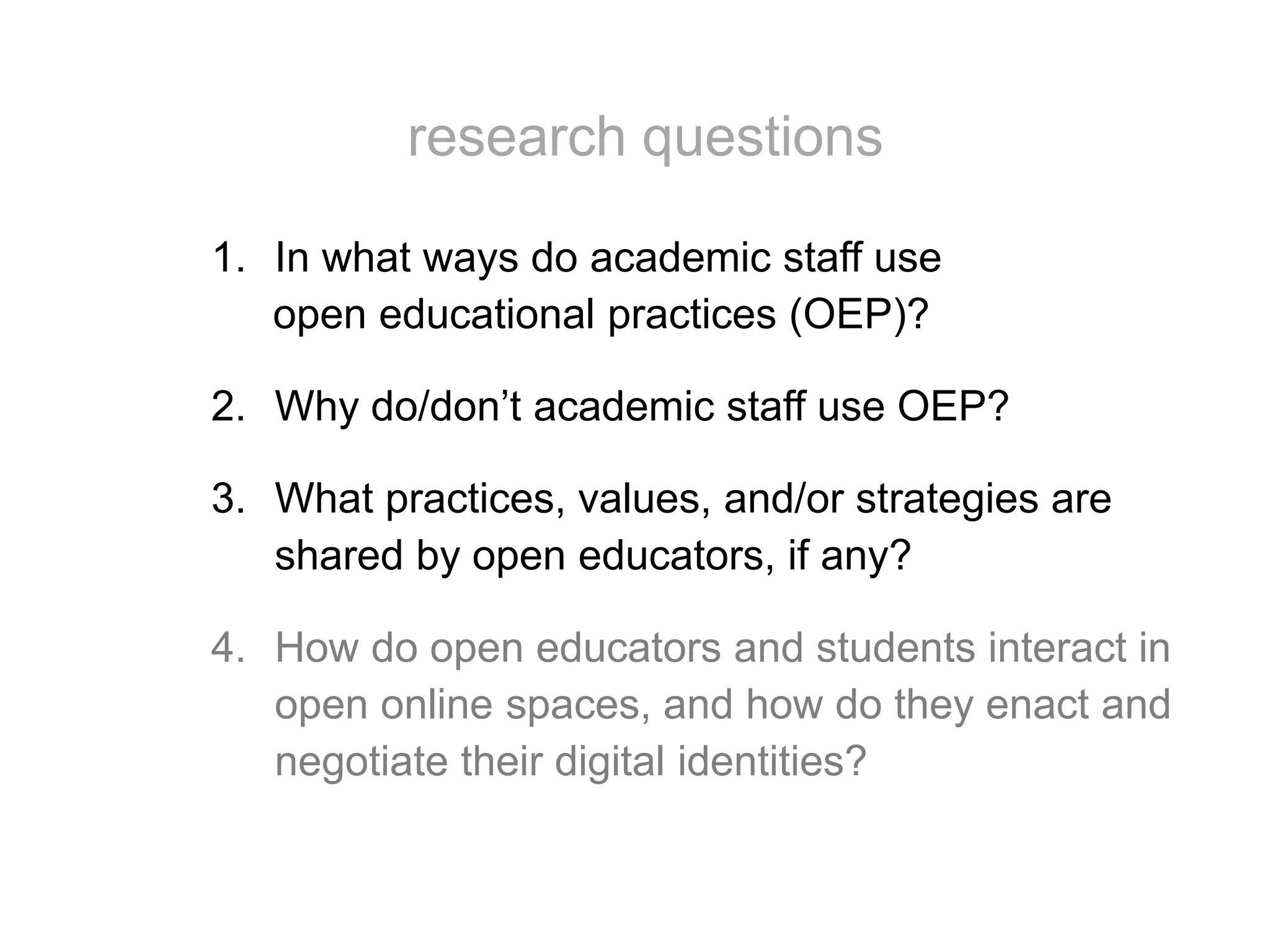 1. In what ways do academic staff use
open educational practices (OEP)?
2. Why do/don’t academic staff use OEP?
3. What practices, values, and/or strategies are
shared by open educators, if any?
4. How do open educators and students interact in
open online spaces, and how do they enact and
negotiate their digital identities?
research questions
 