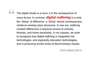 The digital divide is a noun; it is the consequence of
many forces. In contrast, digital redlining is a verb,
the “doing” ...