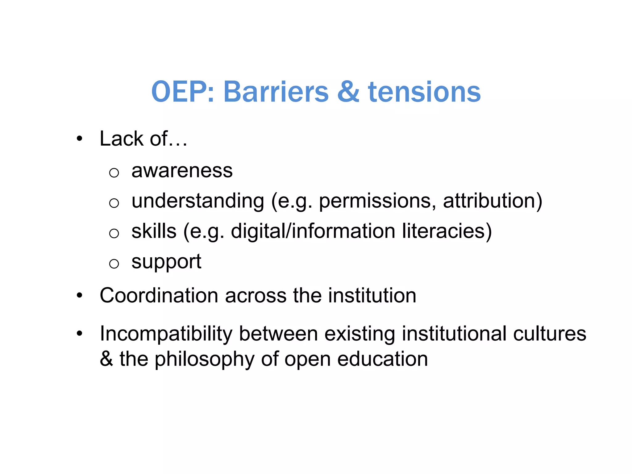 OEP: Barriers & tensions
• Lack of…
o awareness
o understanding (e.g. permissions, attribution)
o skills (e.g. digital/information literacies)
o support
• Coordination across the institution
• Incompatibility between existing institutional cultures
& the philosophy of open education
 