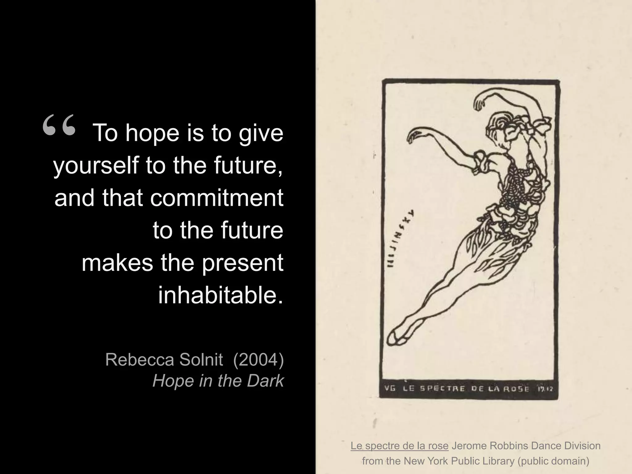 Le spectre de la rose Jerome Robbins Dance Division
from the New York Public Library (public domain)
To hope is to give
yourself to the future,
and that commitment
to the future
makes the present
inhabitable.
Rebecca Solnit (2004)
Hope in the Dark
“
 